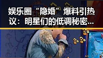 娱乐圈“隐婚”爆料引热议：明星们的低调秘密到底藏了什么？