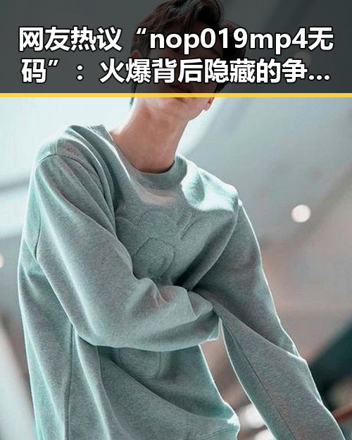 网友热议“nop 019 mp4无码”：火爆背后隐藏的争议与反思