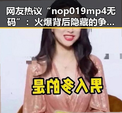 网友热议“nop 019 mp4无码”：火爆背后隐藏的争议与反思
