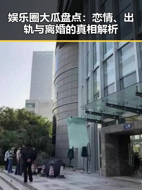 娱乐圈大瓜盘点：恋情、出轨与离婚的真相解析