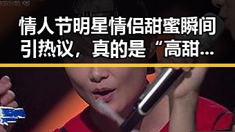 情人节明星情侣甜蜜瞬间引热议，真的是“高甜”吗？