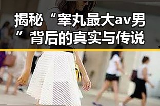 揭秘“睾丸最大av男”背后的真实与传说
