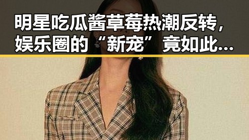 明星吃瓜酱草莓热潮反转，娱乐圈的“新宠”竟如此接地气？